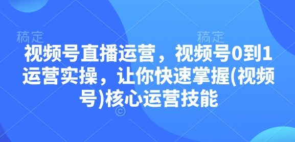 视频号直播运营，视频号0到1运营实操，让你快速掌握(视频号)核心运营技能-鑫梵淘