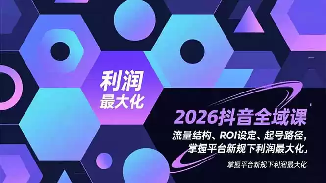2026抖音全域课，流量结构、ROI设定、起号路径，掌握平台新规下利润最大化-鑫梵淘