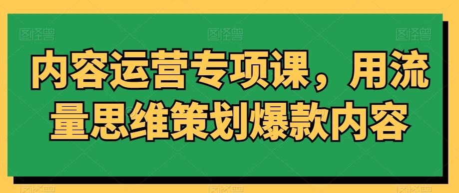内容运营专项课，用流量思维策划爆款内容-鑫梵淘