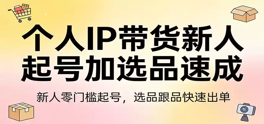 个人IP带货新人起号加选品速成：新人零门槛起号，选品跟品快速出单-鑫梵淘