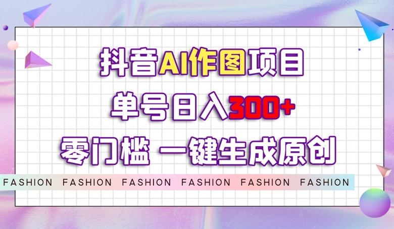 抖音AI作图项目，0门槛单号日入300+，一键生成原创图文【揭秘】-鑫梵淘