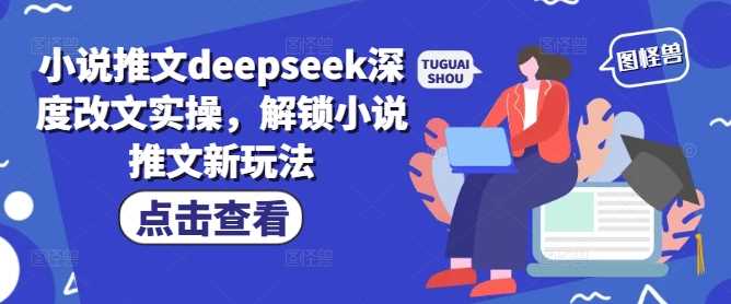 小说推文deepseek深度改文实操，解锁小说推文新玩法-鑫梵淘