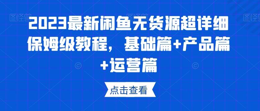 2023最新闲鱼无货源超详细保姆级教程，基础篇+产品篇+运营篇-鑫梵淘