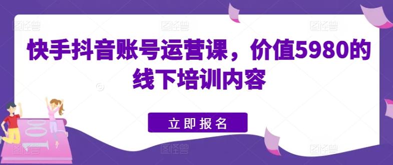 快手抖音账号运营课，价值5980的线下培训内容-鑫梵淘