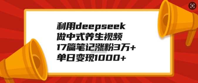 利用deepseek做中式养生视频，17篇笔记涨粉3万+，单日变现1k-鑫梵淘