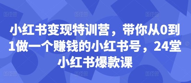 小红书变现特训营，带你从0到1做一个赚钱的小红书号，24堂小红书爆款课-鑫梵淘