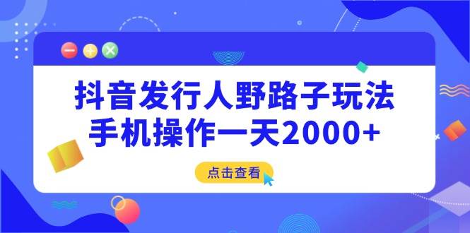 （14319期）抖音发行人野路子玩法，手机操作一天2000+-鑫梵淘