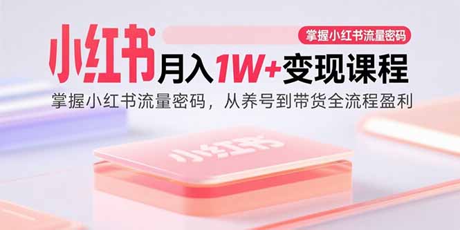 小红书月入1W+变现课程：掌握小红书流量密码，从养号到带货全流程盈利-鑫梵淘