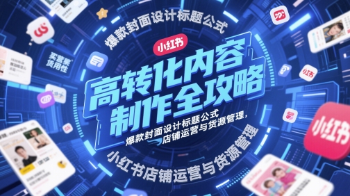 高转化内容制作全攻略，爆款封面设计标题公式，小红书店铺运营与货源管理-鑫梵淘