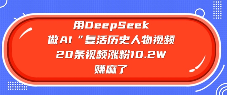用DeepSeek做AI“复活历史人物”视频，20条视频涨粉10.2W，挣麻了-鑫梵淘