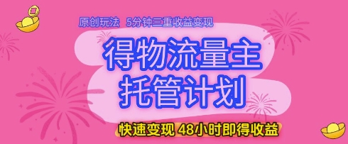 得物流量主托管计划，原创玩法，5分钟三重收益变现，快速变现，48小时即得收益【揭秘】-鑫梵淘