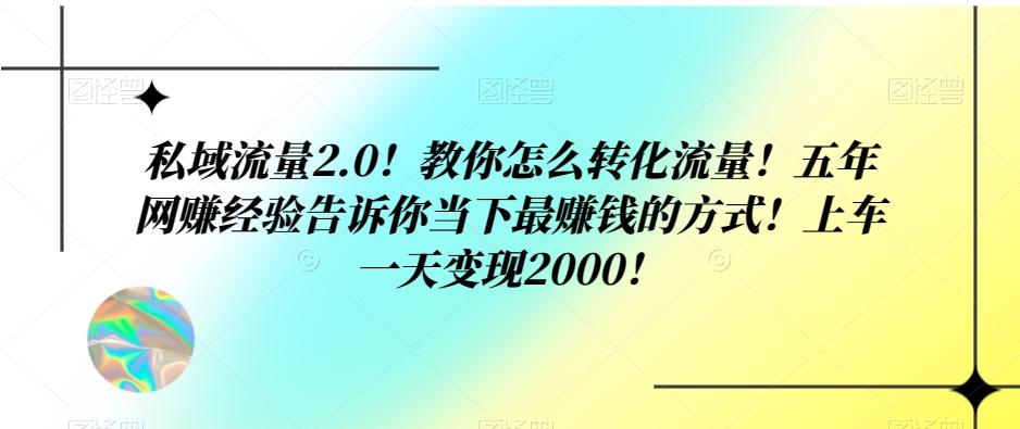 私域流量2.0！教你怎么转化流量！五年网赚经验告诉你当下最赚钱的方式！上车一天变现2000！-鑫梵淘