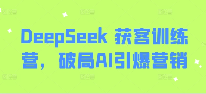 DeepSeek 获客训练营，破局AI引爆营销-鑫趣淘