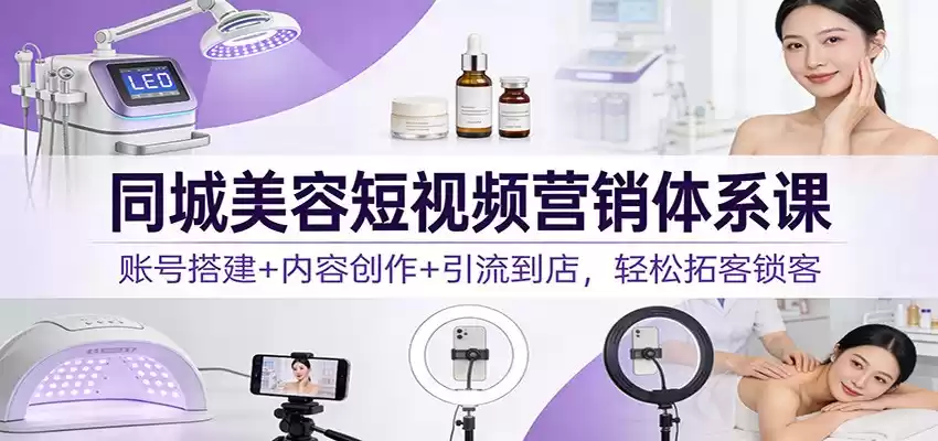 同城美容短视频营销体系课：账号搭建+内容创作+引流到店，轻松拓客锁客-鑫梵淘