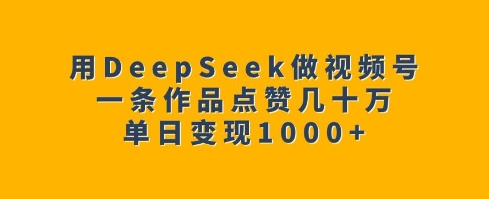 用DeepSeek做视频号，一条作品点赞几十万，单日变现1k-鑫梵淘