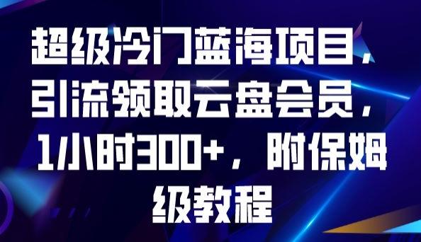 超级冷门蓝海项目，引流领取云盘会员，1小时300+，附保姆级教程-鑫梵淘