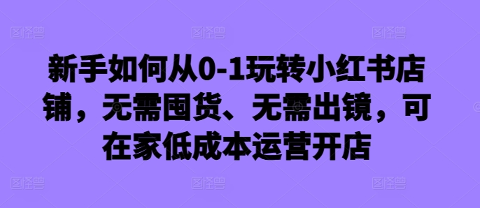 新手如何从0-1玩转小红书店铺，无需囤货、无需出镜，可在家低成本运营开店-鑫梵淘