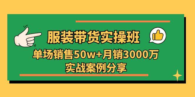 服装带货实操培训班：单场销售50w+月销3000万实战案例分享(27节-鑫梵淘