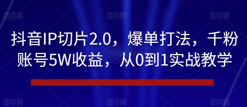 抖音IP切片2.0，爆单打法，千粉账号5W收益，从0到1实战教学【揭秘】-鑫趣淘