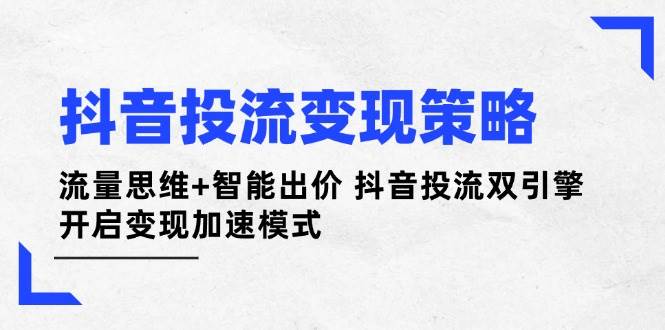 （14325期）抖音投流变现策略：流量思维+智能出价 抖音投流双引擎 开启变现加速模式-鑫梵淘
