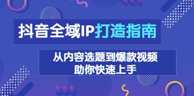 抖音全域IP打造指南，从内容选题到爆款视频，助你快速上手-鑫梵淘