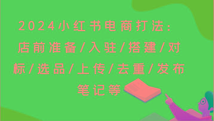 2024小红书电商打法：店前准备/入驻/搭建/对标/选品/上传/去重/发布笔记等-鑫梵淘
