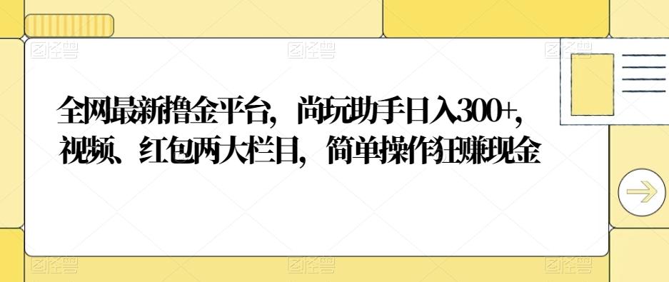 全网最新撸金平台，尚玩助手日入300+，视频、红包两大栏目，简单操作狂赚现金-鑫梵淘
