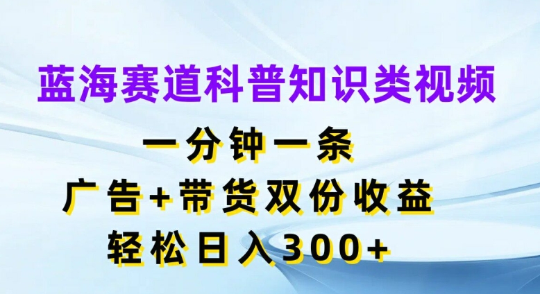 蓝海赛道科普知识类视频，一分钟一条，广告+带货双份收益，轻松日入300+【揭秘】-鑫梵淘