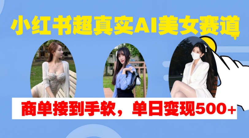 小红书超真实AI美女赛道，商单拿到手软，单日变现500+-鑫梵淘