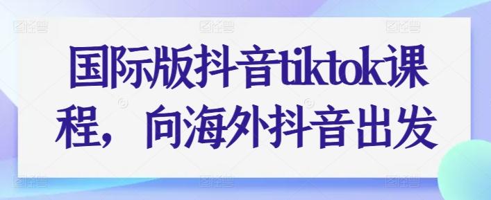 国际版抖音tiktok课程，向海外抖音出发-鑫梵淘