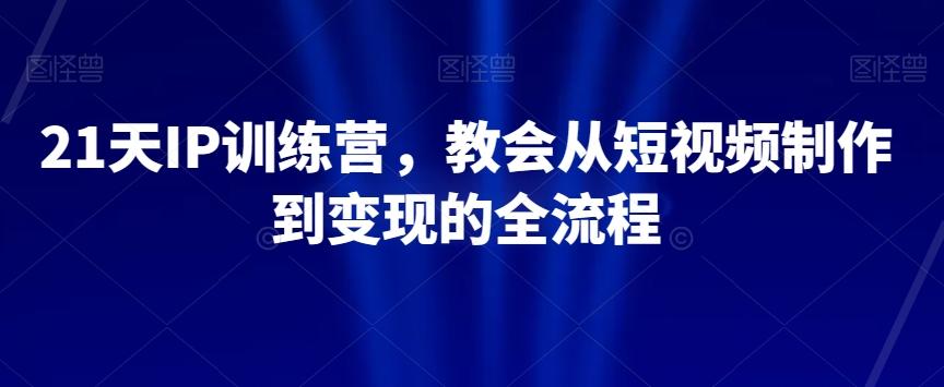 21天IP训练营，教会从短视频制作到变现的全流程-鑫梵淘