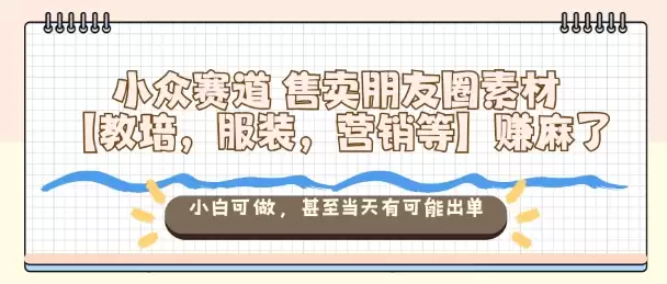 小众赛道售卖朋友圈素材【教培,服装,营销等】賺麻了,小白可做,甚至当天有可能出单