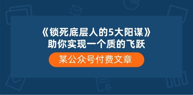 某公众号付费文章《锁死底层人的5大阳谋》助你实现一个质的飞跃-鑫梵淘