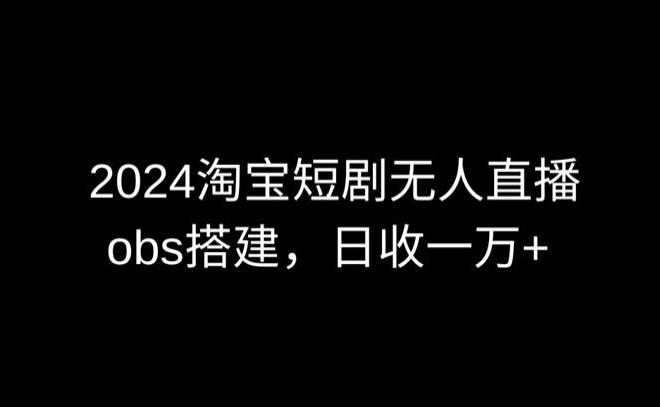 2024最新淘宝短剧无人直播，obs多窗口搭建，日收6000+【揭秘】-鑫梵淘
