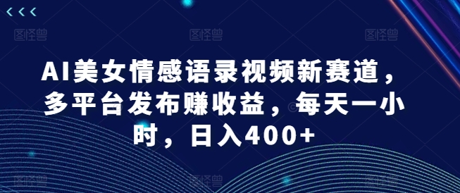 AI美女情感语录视频新赛道，多平台发布赚收益，每天一小时，日入400+【揭秘】-鑫梵淘