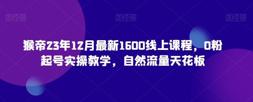 猴帝23年12月最新1600线上课程，0粉起号实操教学，自然流量天花板-鑫梵淘