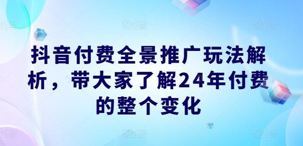 抖音付费全景推广玩法解析，带大家了解24年付费的整个变化-鑫梵淘