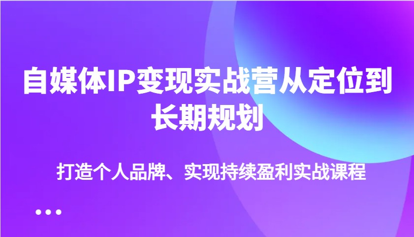 自媒体IP变现实战营从定位到长期规划，打造个人品牌、实现持续盈利实战课程-鑫趣淘