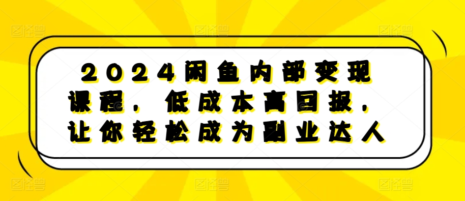 2024闲鱼内部变现课程，低成本高回报，让你轻松成为副业达人-鑫梵淘