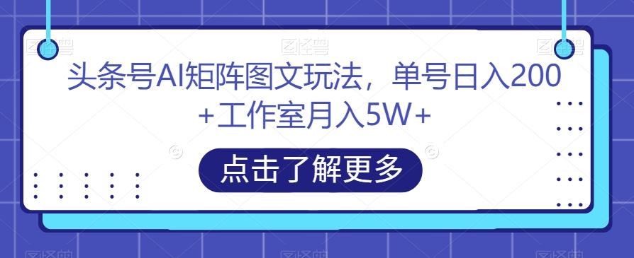 头条号AI矩阵图文玩法，单号日入200+工作室月入5W+【揭秘】-鑫梵淘