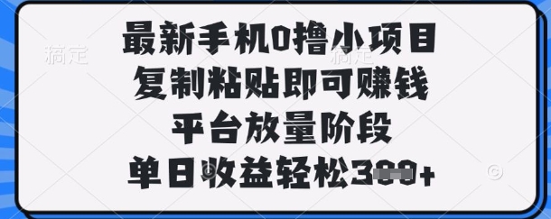 最新手机0撸小项目，复制粘贴即可挣钱，平台放量阶段，单日收益轻松3张+【揭秘】-鑫梵淘