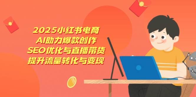 （14367期）2025小红书电商，AI助力爆款创作，SEO优化与直播带货，提升流量转化与变现-鑫梵淘