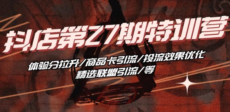 抖音小店·第27期特训营 体验分拉升/商品卡引流/投流效果优化/精选联盟引流/等-鑫梵淘