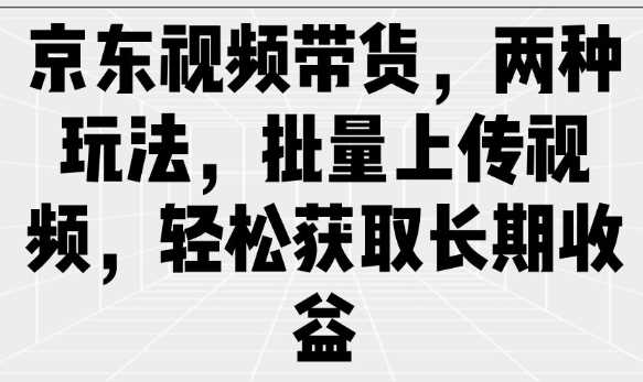 京东视频带货，两种玩法，批量上传视频，轻松获取长期收益-鑫梵淘