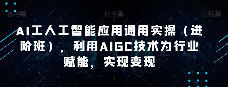 AI工人工智能应用通用实操（进阶班），利用AIGC技术为行业赋能，实现变现-鑫梵淘