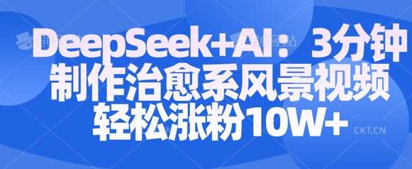 Deepseek+AI: 3分钟制作治愈系风景视频轻松涨粉10W-鑫梵淘