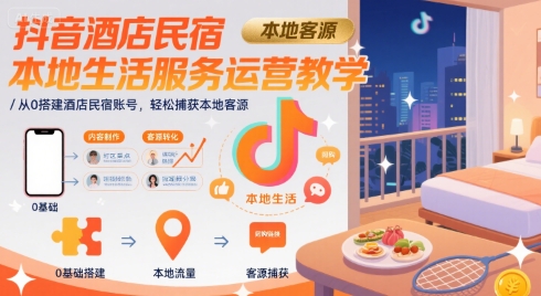 抖音酒店民宿本地生活服务运营教学，从0搭建酒店民宿账号，轻松捕获本地客源-鑫梵淘