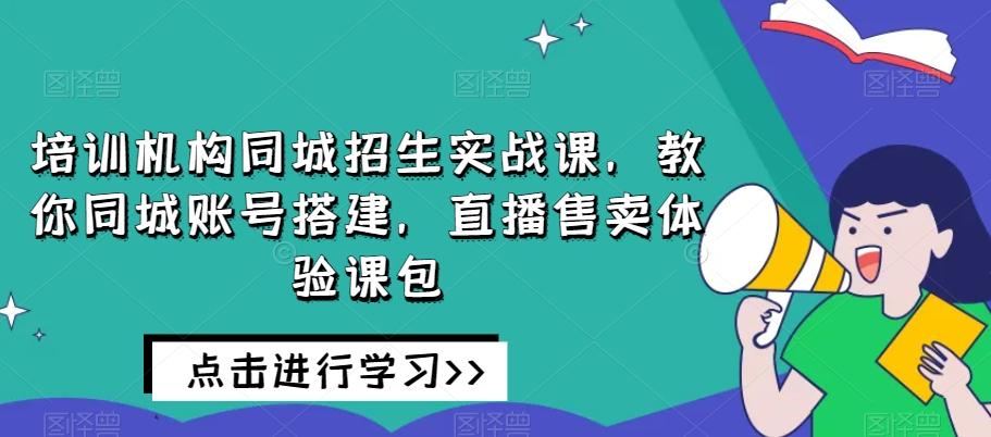 培训机构同城招生实战课，教你同城账号搭建，直播售卖体验课包-鑫梵淘