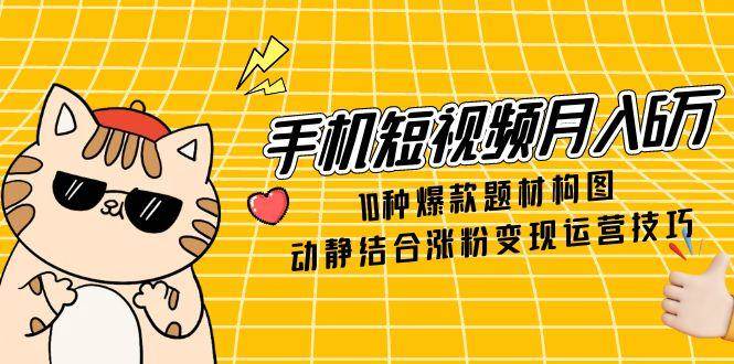 手机短视频月入6万，10种爆款题材构图，动静结合涨粉变现运营技巧-鑫梵淘