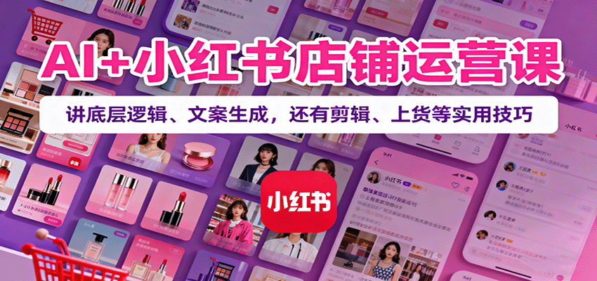 AI+小红书店铺运营课：讲底层逻辑、文案生成，还有剪辑、上货等实用技巧-鑫梵淘
